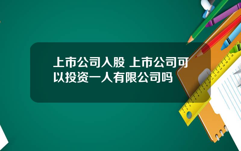 上市公司入股 上市公司可以投资一人有限公司吗